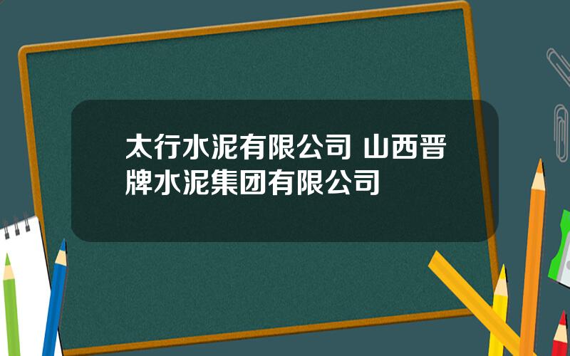 太行水泥有限公司 山西晋牌水泥集团有限公司